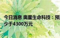 今日消息 奥星生命科技：预期上半年公司拥有人应占溢利不少于4300万元