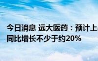 今日消息 远大医药：预计上半年公司拥有人应占综合净利润同比增长不少于约20%