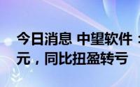 今日消息 中望软件：上半年净亏3639.08万元，同比扭盈转亏