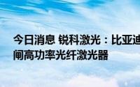 今日消息 锐科激光：比亚迪接连采购两批锐科6000H带光闸高功率光纤激光器