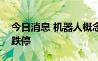 今日消息 机器人概念股开盘回落，中大力德跌停