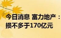 今日消息 富力地产：预计2021年度录得净亏损不多于170亿元