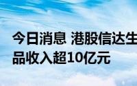 今日消息 港股信达生物涨超6%，二季度总产品收入超10亿元