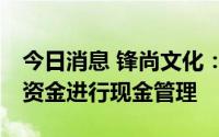 今日消息 锋尚文化：拟使用合计不超32亿元资金进行现金管理