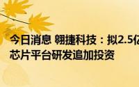 今日消息 翱捷科技：拟2.5亿元对商用5G增强移动宽带终端芯片平台研发追加投资