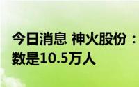 今日消息 神火股份：截至7月底，公司股东人数是10.5万人