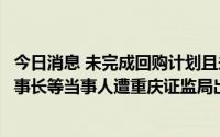 今日消息 未完成回购计划且未及时信披，金科股份及时任董事长等当事人遭重庆证监局出具警示函