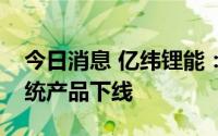 今日消息 亿纬锂能：亿纬首件大圆柱电池系统产品下线