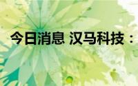 今日消息 汉马科技：7月中重卡销量401辆