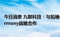 今日消息 九联科技：与拓维信息旗下开鸿智谷达成OpenHarmony战略合作