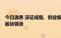 今日消息 深证成指、创业板指双双涨超1%，芯片、证券等板块领涨