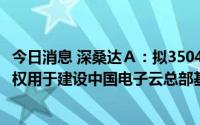 今日消息 深桑达Ａ：拟3504万元收购武汉数发公司100%股权用于建设中国电子云总部基地