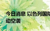 今日消息 以色列国防军称以军对加沙地带发动空袭