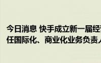 今日消息 快手成立新一届经营管理委员会，马宏彬、刘峰分任国际化、商业化业务负责人