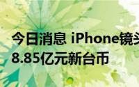 今日消息 iPhone镜头供应商大立光7月营收38.85亿元新台币
