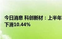 今日消息 科创新材：上半年归母净利润1154.93万元，同比下滑10.44%