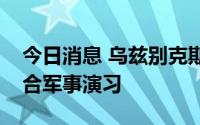 今日消息 乌兹别克斯坦与塔吉克斯坦进行联合军事演习