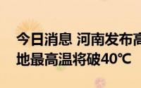 今日消息 河南发布高温橙色预警：焦作等七地最高温将破40℃