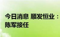 今日消息 顺发恒业：盛树浩辞任董事长一职，陈军接任