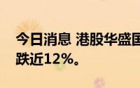 今日消息 港股华盛国际控股直线下挫，一度跌近12%。