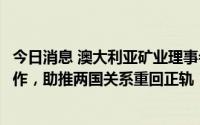 今日消息 澳大利亚矿业理事会：将继续加强澳中经贸务实合作，助推两国关系重回正轨