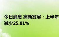 今日消息 高新发展：上半年归母净利润6811.47万元，同比减少25.81%