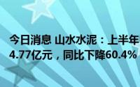 今日消息 山水水泥：上半年归属于公司权益持有人利润约为4.77亿元，同比下降60.4%