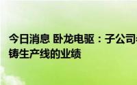 今日消息 卧龙电驱：子公司希尔机器人目前还未有一体化压铸生产线的业绩