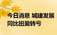 今日消息 城建发展：上半年净亏3.29亿元，同比扭盈转亏