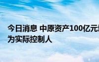 今日消息 中原资产100亿元增资工作完成，河南省财政厅仍为实际控制人