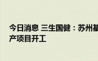 今日消息 三生国健：苏州基地总投资约10亿元抗体药物生产项目开工