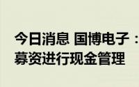 今日消息 国博电子：拟使用不超23亿元闲置募资进行现金管理