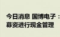 今日消息 国博电子：拟使用不超23亿元闲置募资进行现金管理