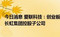 今日消息 爱联科技：创业板IPO申请获深交所终止审核，为长虹集团控股子公司