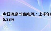 今日消息 许继电气：上半年归母净利润4.54亿元，同比上涨5.83%