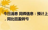 今日消息 同辉信息：预计上半年净亏1300万元至1500万元，同比扭盈转亏