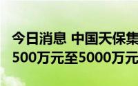 今日消息 中国天保集团：预期上半年净亏损3500万元至5000万元
