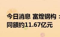 今日消息 富煌钢构：二季度累计新签销售合同额约11.67亿元