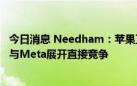 今日消息 Needham：苹果正在搭建广告技术平台，未来将与Meta展开直接竞争