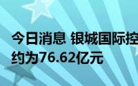 今日消息 银城国际控股：前7月总合约销售额约为76.62亿元