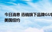 今日消息 迅销旗下品牌GU将开设亚洲以外首家门店，落户美国纽约