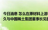 今日消息 怎么在原材料上游布局的？卧龙电驱：管理层前不久与中国稀土集团董事长见面交流