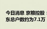 今日消息 京粮控股：截至7月31日，公司股东总户数约为7.1万