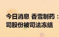 今日消息 香雪制药：控股股东443.01万股公司股份被司法冻结