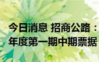 今日消息 招商公路：成功发行20亿元的2022年度第一期中期票据