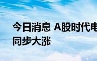 今日消息 A股时代电气一度触及涨停，港股同步大涨