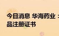 今日消息 华海药业：缬沙坦氢氯噻嗪片获药品注册证书