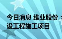 今日消息 维业股份：子公司中标11.2亿元建设工程施工项目