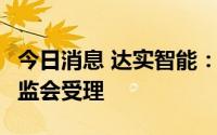 今日消息 达实智能：7亿元定增事项获中国证监会受理