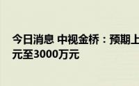 今日消息 中视金桥：预期上半年录得合并净亏损约2000万元至3000万元